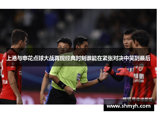 上港与申花点球大战再现经典时刻谁能在紧张对决中笑到最后