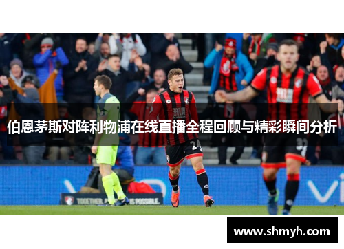 伯恩茅斯对阵利物浦在线直播全程回顾与精彩瞬间分析