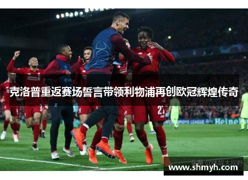 克洛普重返赛场誓言带领利物浦再创欧冠辉煌传奇