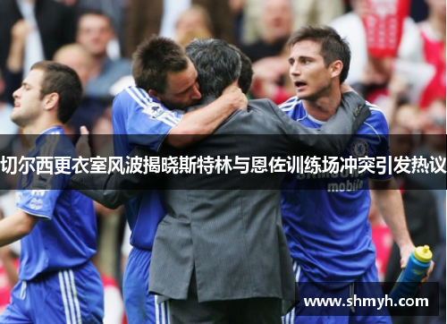 切尔西更衣室风波揭晓斯特林与恩佐训练场冲突引发热议