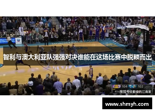 智利与澳大利亚队强强对决谁能在这场比赛中脱颖而出