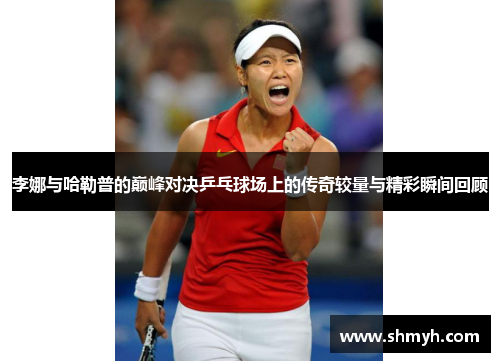 李娜与哈勒普的巅峰对决乒乓球场上的传奇较量与精彩瞬间回顾