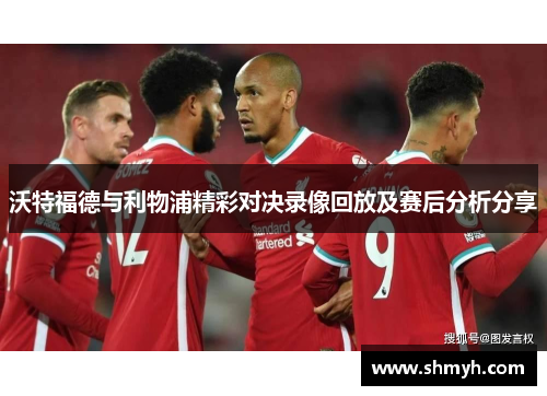 沃特福德与利物浦精彩对决录像回放及赛后分析分享